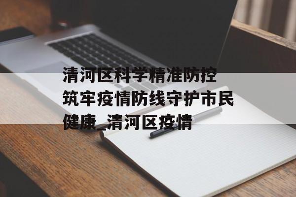 清河区科学精准防控 筑牢疫情防线守护市民健康_清河区疫情